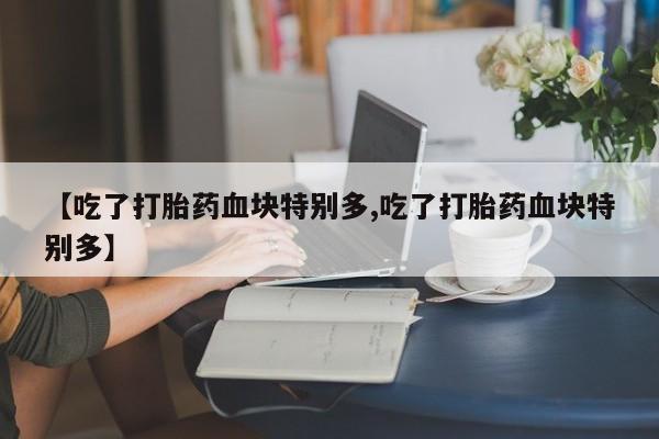 卖正品米非米索购买微信【吃了打胎药血块特别多,吃了打胎药血块特别多】