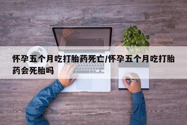 卖正品米非米索购买微信怀孕五个月吃打胎药死亡/怀孕五个月吃打胎药会死胎吗