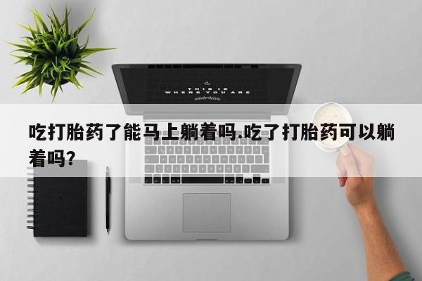 卖正品米非米索购买微信吃打胎药了能马上躺着吗.吃了打胎药可以躺着吗？