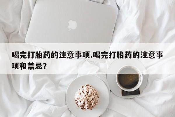 卖正品米非米索购买微信喝完打胎药的注意事项.喝完打胎药的注意事项和禁忌？