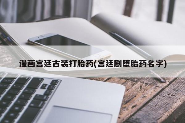 卖正品米非米索购买微信漫画宫廷古装打胎药(宫廷剧堕胎药名字)