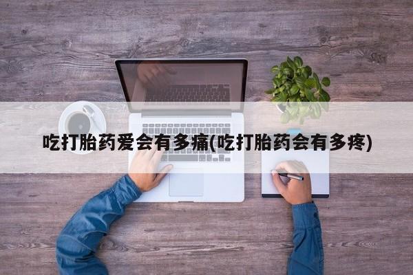 卖正品米非米索购买微信吃打胎药爱会有多痛(吃打胎药会有多疼)