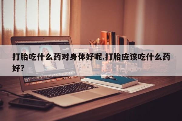 卖正品米非米索购买微信打胎吃什么药对身体好呢.打胎应该吃什么药好？