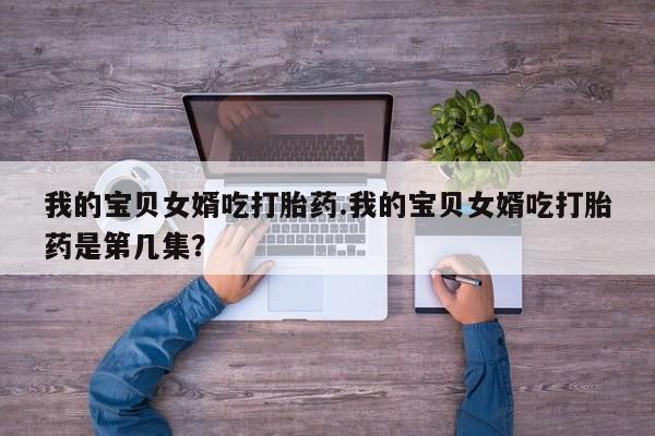 卖正品米非米索购买微信我的宝贝女婿吃打胎药.我的宝贝女婿吃打胎药是第几集？
