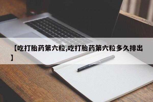 卖正品米非米索购买微信【吃打胎药第六粒,吃打胎药第六粒多久排出】