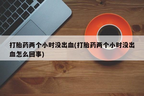 卖正品米非米索购买微信打胎药两个小时没出血(打胎药两个小时没出血怎么回事)