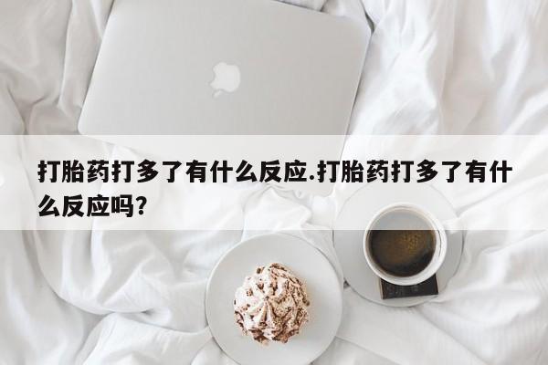 卖正品米非米索购买微信打胎药打多了有什么反应.打胎药打多了有什么反应吗？