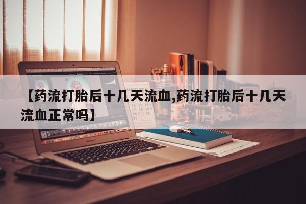 卖正品米非米索购买微信【药流打胎后十几天流血,药流打胎后十几天流血正常吗】