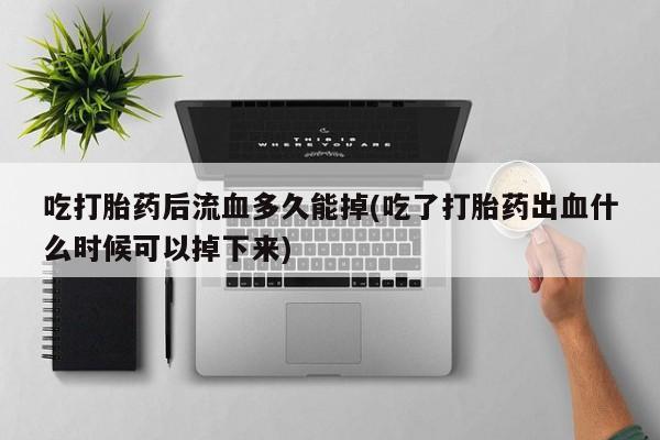 卖正品米非米索购买微信吃打胎药后流血多久能掉(吃了打胎药出血什么时候可以掉下来)