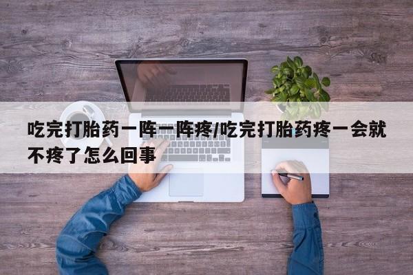 卖正品米非米索购买微信吃完打胎药一阵一阵疼/吃完打胎药疼一会就不疼了怎么回事