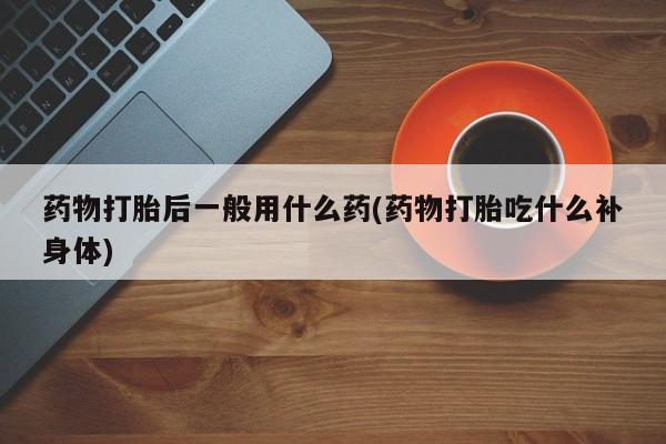 卖正品米非米索购买微信药物打胎后一般用什么药(药物打胎吃什么补身体)