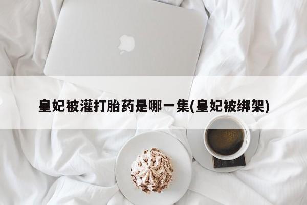 卖正品米非米索购买微信皇妃被灌打胎药是哪一集(皇妃被绑架)