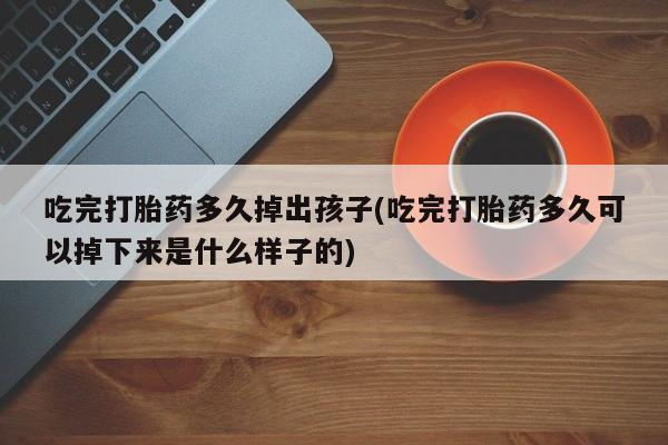 卖正品米非米索购买微信吃完打胎药多久掉出孩子(吃完打胎药多久可以掉下来是什么样子的)