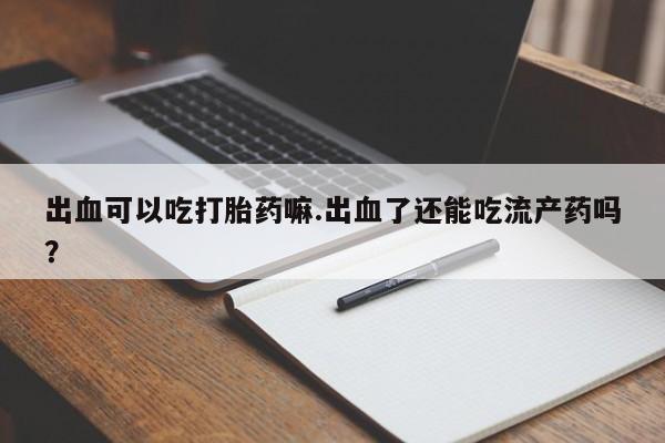 卖正品米非米索购买微信出血可以吃打胎药嘛.出血了还能吃流产药吗?