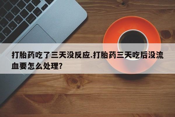 卖正品米非米索购买微信打胎药吃了三天没反应.打胎药三天吃后没流血要怎么处理？