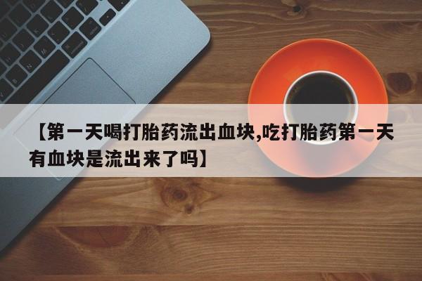 卖正品米非米索购买微信【第一天喝打胎药流出血块,吃打胎药第一天有血块是流出来了吗】