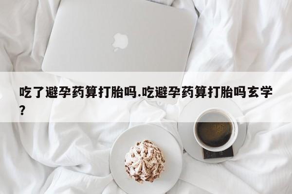卖正品米非米索购买微信吃了避孕药算打胎吗.吃避孕药算打胎吗玄学?