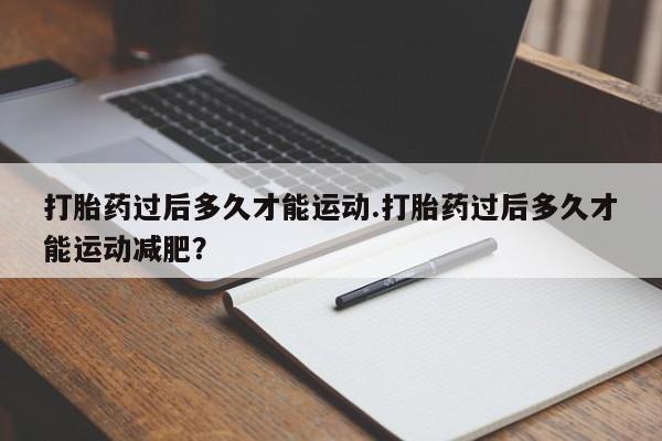 卖正品米非米索购买微信打胎药过后多久才能运动.打胎药过后多久才能运动减肥？