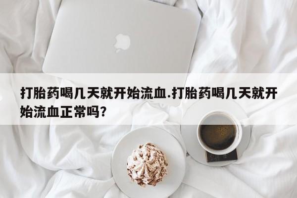 卖正品米非米索购买微信打胎药喝几天就开始流血.打胎药喝几天就开始流血正常吗？