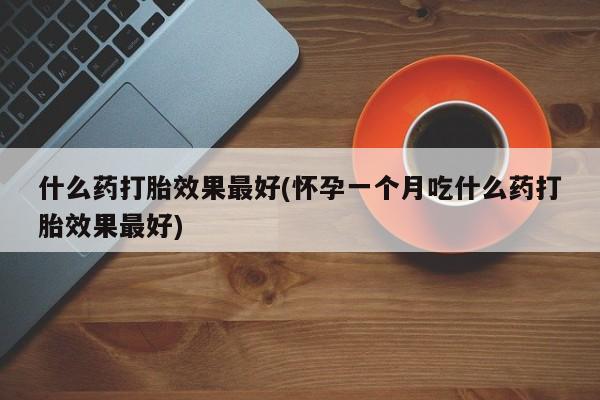 卖正品米非米索购买微信什么药打胎效果最好(怀孕一个月吃什么药打胎效果最好)