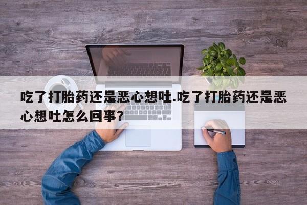 卖正品米非米索购买微信吃了打胎药还是恶心想吐.吃了打胎药还是恶心想吐怎么回事？