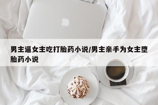 卖正品米非米索购买微信男主逼女主吃打胎药小说/男主亲手为女主堕胎药小说