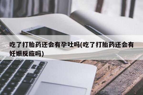 卖正品米非米索购买微信吃了打胎药还会有孕吐吗(吃了打胎药还会有妊娠反应吗)