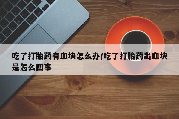卖正品米非米索购买微信吃了打胎药有血块怎么办/吃了打胎药出血块是怎么回事