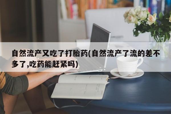 卖正品米非米索购买微信自然流产又吃了打胎药(自然流产了流的差不多了,吃药能赶紧吗)