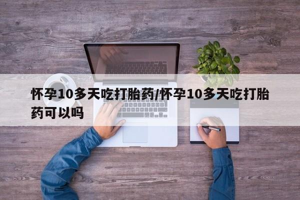 卖正品米非米索购买微信怀孕10多天吃打胎药/怀孕10多天吃打胎药可以吗