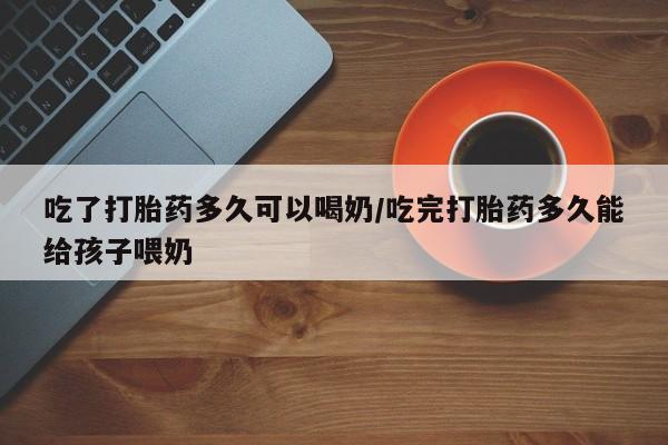 卖正品米非米索购买微信吃了打胎药多久可以喝奶/吃完打胎药多久能给孩子喂奶