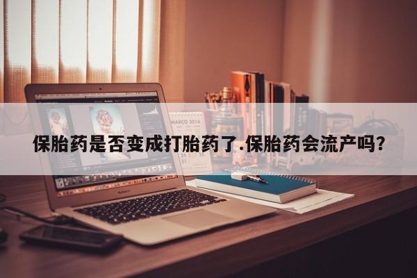 卖正品米非米索购买微信保胎药是否变成打胎药了.保胎药会流产吗？