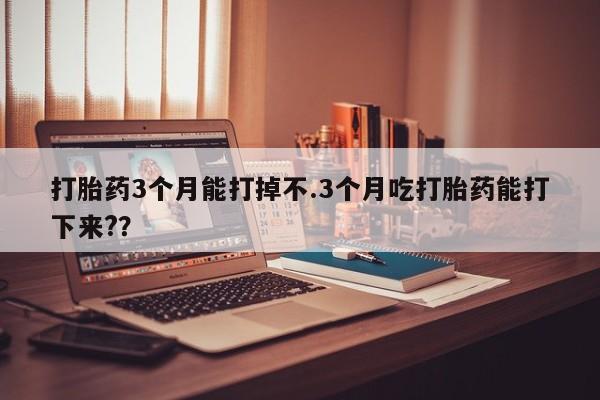 卖正品米非米索购买微信打胎药3个月能打掉不.3个月吃打胎药能打下来?？