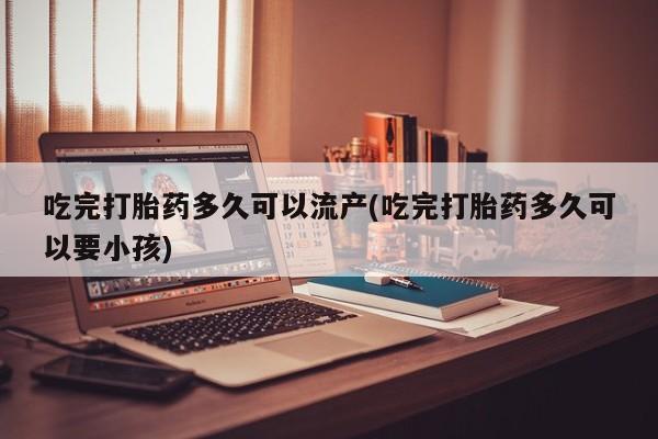 卖正品米非米索购买微信吃完打胎药多久可以流产(吃完打胎药多久可以要小孩)