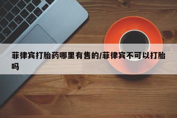 卖正品米非米索购买微信菲律宾打胎药哪里有售的/菲律宾不可以打胎吗