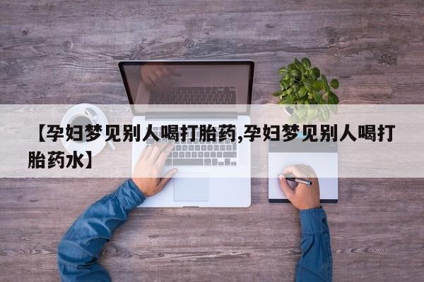 卖正品米非米索购买微信【孕妇梦见别人喝打胎药,孕妇梦见别人喝打胎药水】