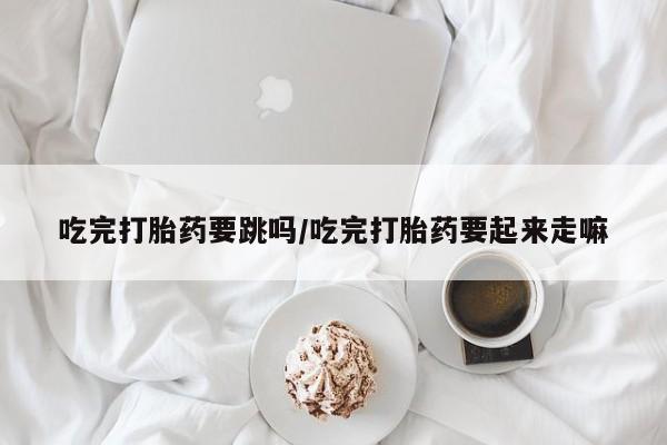 卖正品米非米索购买微信吃完打胎药要跳吗/吃完打胎药要起来走嘛