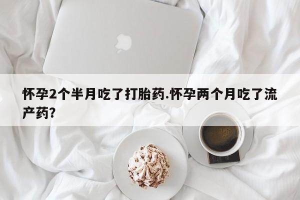 卖正品米非米索购买微信怀孕2个半月吃了打胎药.怀孕两个月吃了流产药?