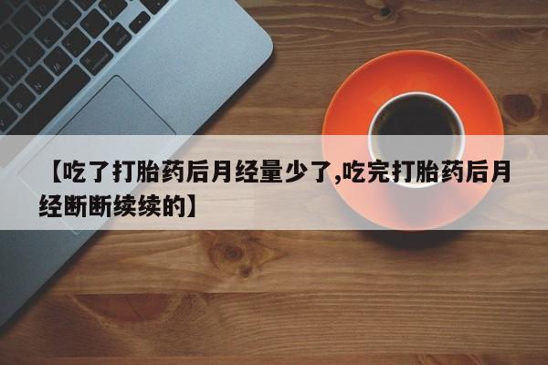 卖正品米非米索购买微信【吃了打胎药后月经量少了,吃完打胎药后月经断断续续的】
