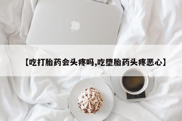卖正品米非米索购买微信【吃打胎药会头疼吗,吃堕胎药头疼恶心】