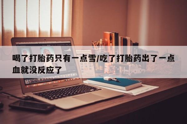 卖正品米非米索购买微信喝了打胎药只有一点雪/吃了打胎药出了一点血就没反应了