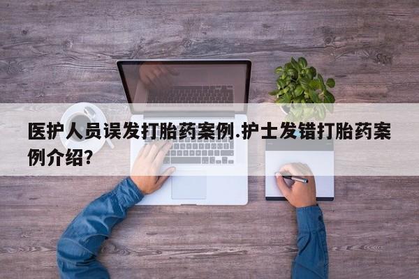 卖正品米非米索购买微信医护人员误发打胎药案例.护士发错打胎药案例介绍？