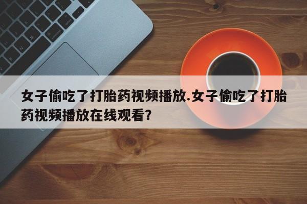 卖正品米非米索购买微信女子偷吃了打胎药视频播放.女子偷吃了打胎药视频播放在线观看?