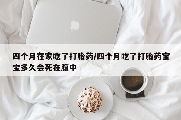 卖正品米非米索购买微信四个月在家吃了打胎药/四个月吃了打胎药宝宝多久会死在腹中