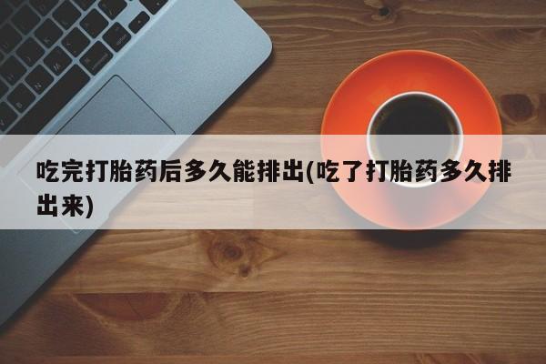 卖正品米非米索购买微信吃完打胎药后多久能排出(吃了打胎药多久排出来)