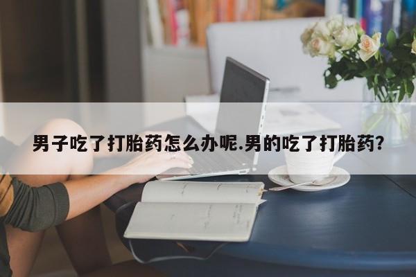 卖正品米非米索购买微信男子吃了打胎药怎么办呢.男的吃了打胎药？