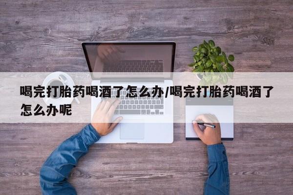 卖正品米非米索购买微信喝完打胎药喝酒了怎么办/喝完打胎药喝酒了怎么办呢