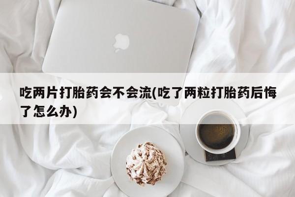 卖正品米非米索购买微信吃两片打胎药会不会流(吃了两粒打胎药后悔了怎么办)