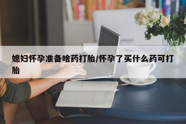 卖正品米非米索购买微信媳妇怀孕准备啥药打胎/怀孕了买什么药可打胎