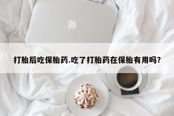 卖正品米非米索购买微信打胎后吃保胎药.吃了打胎药在保胎有用吗？
